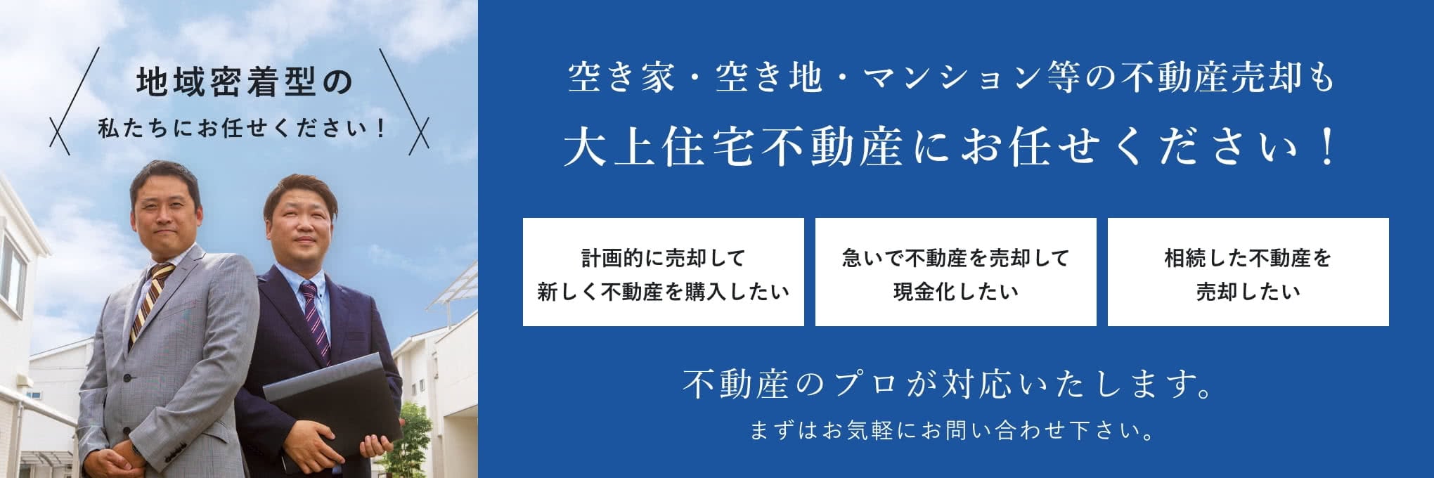 空き家・空き地。マンション等の不動産売却も大上住宅不動産にお任せください！「計画的に売却して新しく不動産を購入したい。」「急いで不動産を売却して現金化したい。」「相続した不動産を売却したい。」不動産のプロが対応いたします。まずはお気軽にお問い合わせください。